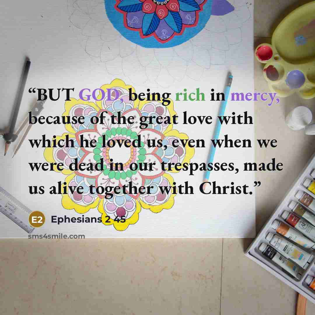 “BUT GOD, being rich in mercy, because of the great love with which he loved us, even when we were dead in our trespasses, made us alive together with Christ.” quote by Ephesians 2 45