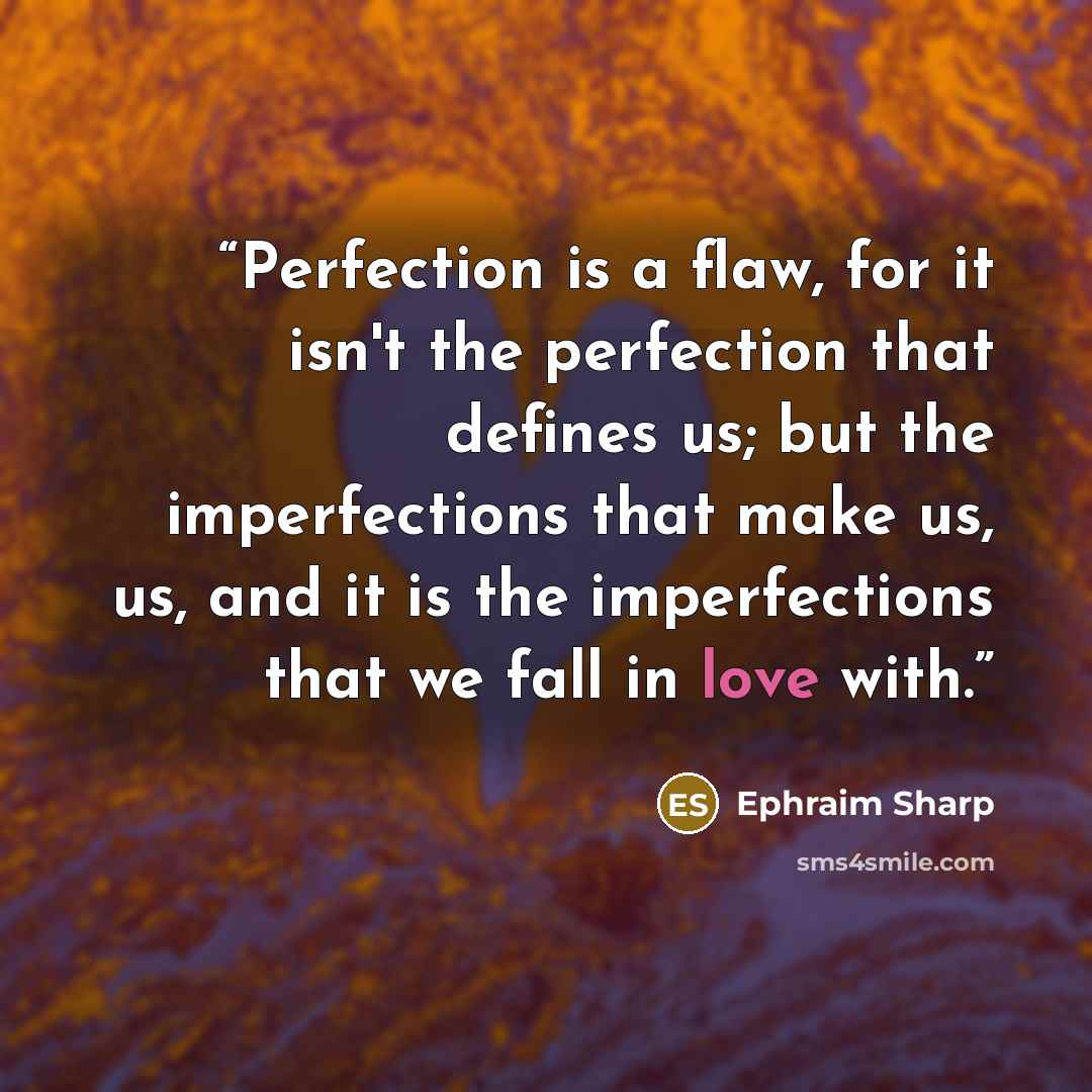 “Perfection is a flaw, for it isn't the perfection that defines us; but the imperfections that make us, us, and it is the imperfections that we fall in love with.” quote by Ephraim Sharp