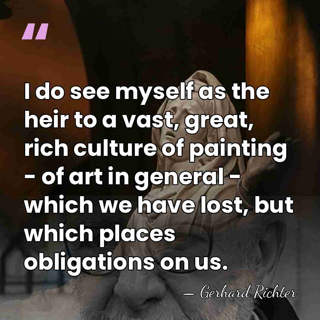I do see myself as the heir to a vast, great, rich&hellip; - Gerhard Richter