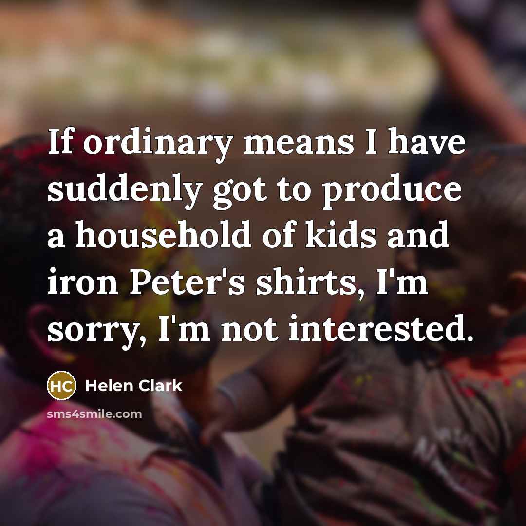 “If ordinary means I have suddenly got to produce a…” quote by Helen Clark