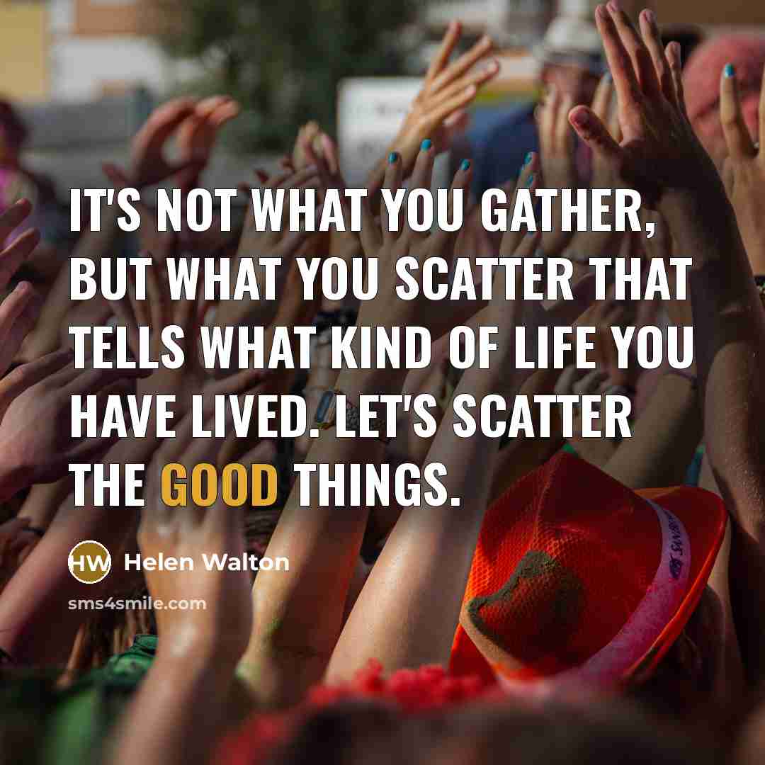 “It's not what you gather, but what you scatter that…” quote by Helen Walton
