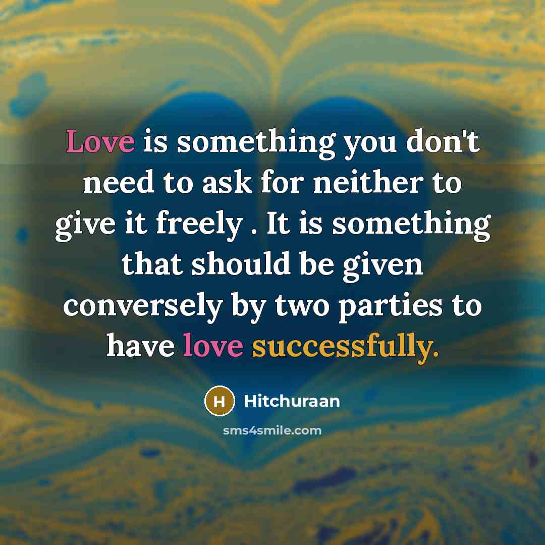 “Love is something you don't need to ask for neither to give it freely . It is something that should be given conversely by two parties to have love successfully.” quote by Hitchuraan