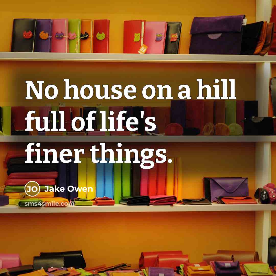 “No house on a hill full of life's finer things.” quote by Jake Owen