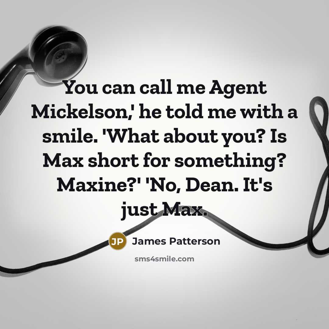 “You can call me Agent Mickelson,' he told me with a smile. 'What about you? Is Max short for something? Maxine?' 'No, Dean. It's just Max.” quote by James Patterson