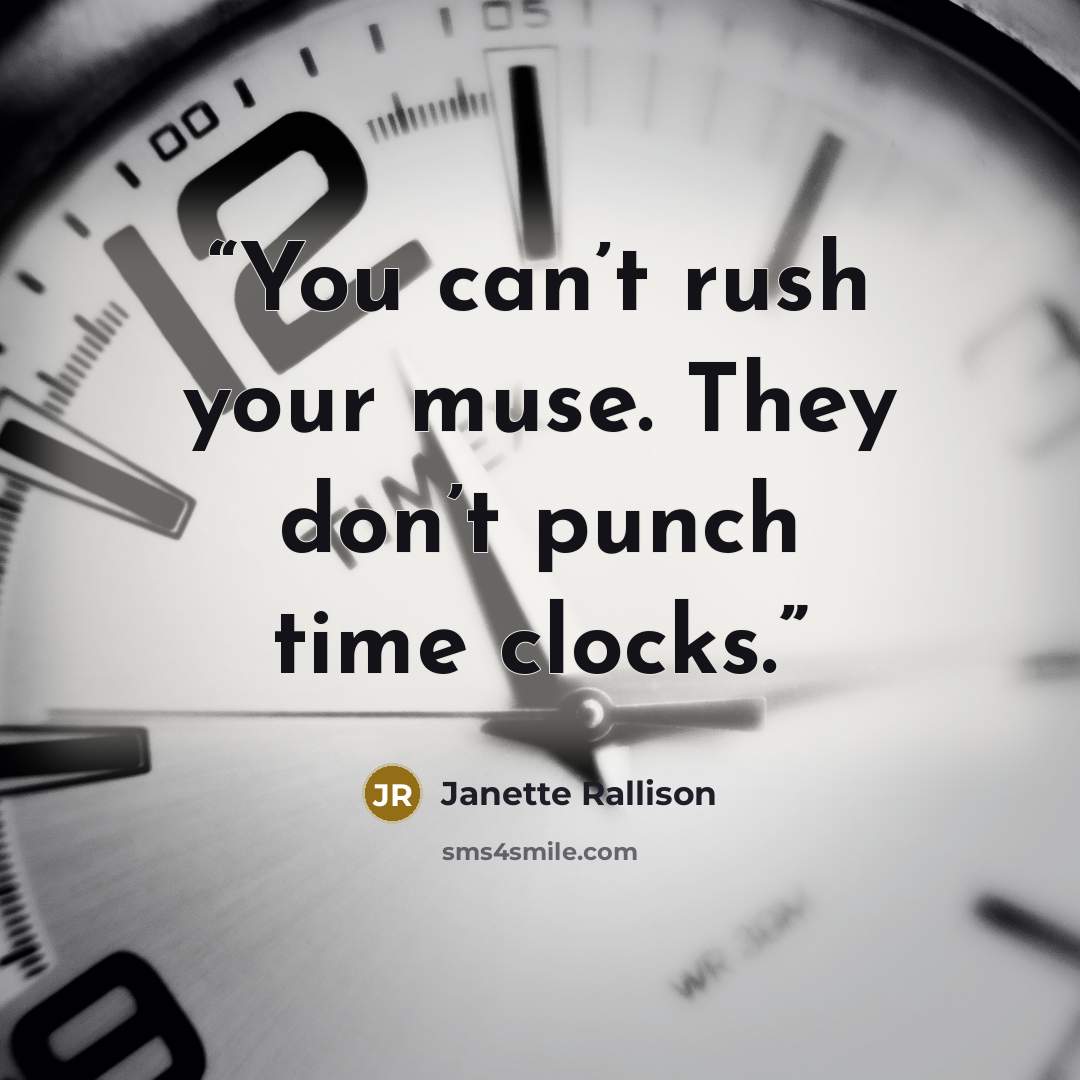 “You can’t rush your muse. They don’t punch time clocks.” quote by Janette Rallison