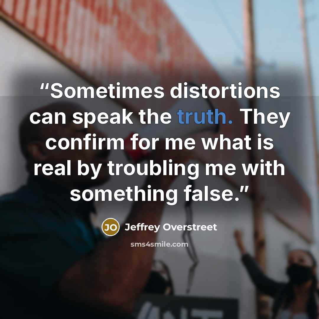 “Sometimes distortions can speak the truth. They confirm for me what is real by troubling me with something false.” quote by Jeffrey Overstreet
