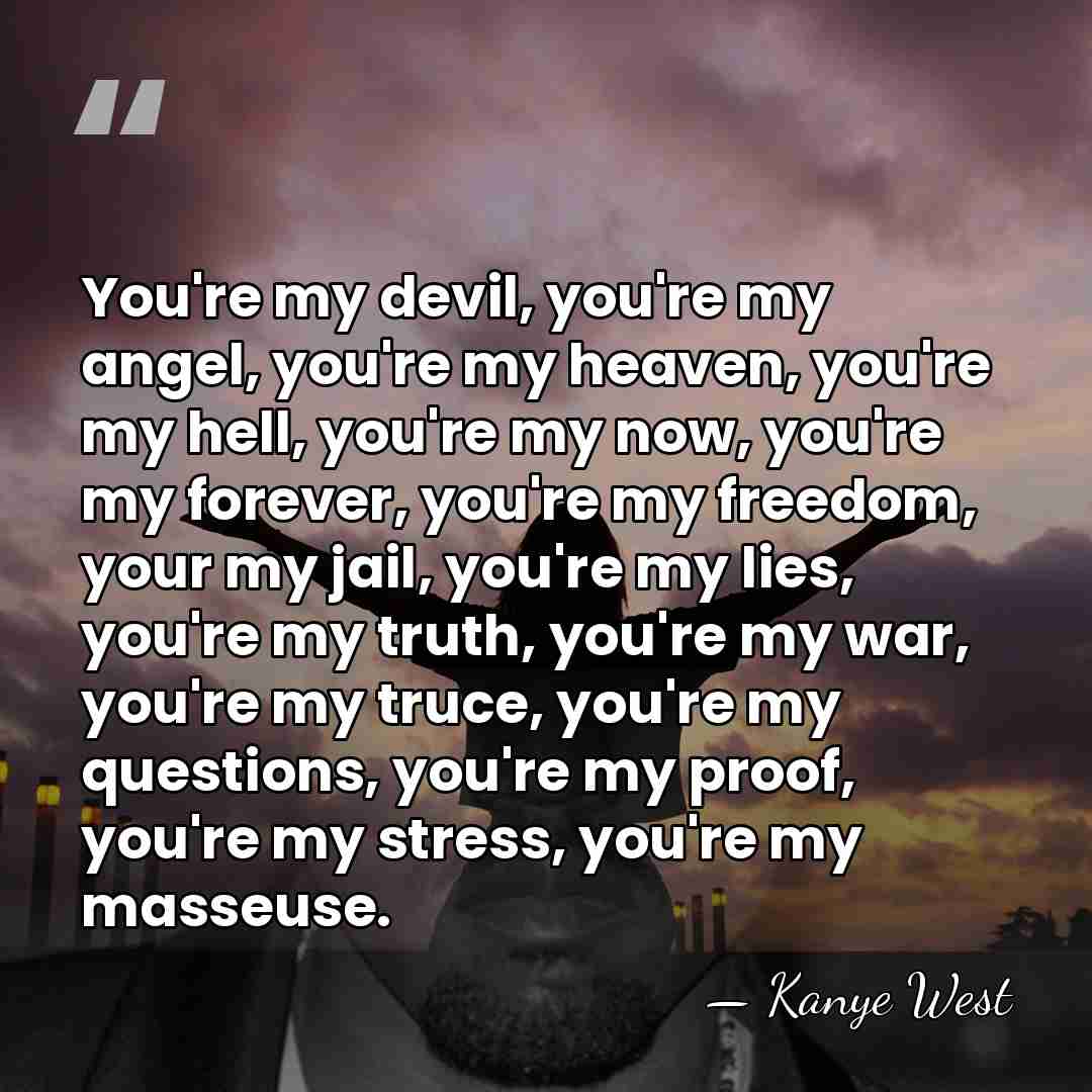You're my devil, you're my angel, you're my heaven, you're my hell,&hellip; - Kanye West