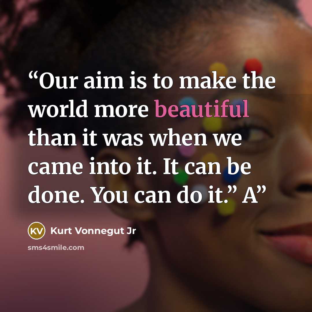 “Our aim is to make the world more beautiful than it was when we came into it. It can be done. You can do it.” A” quote by Kurt Vonnegut Jr