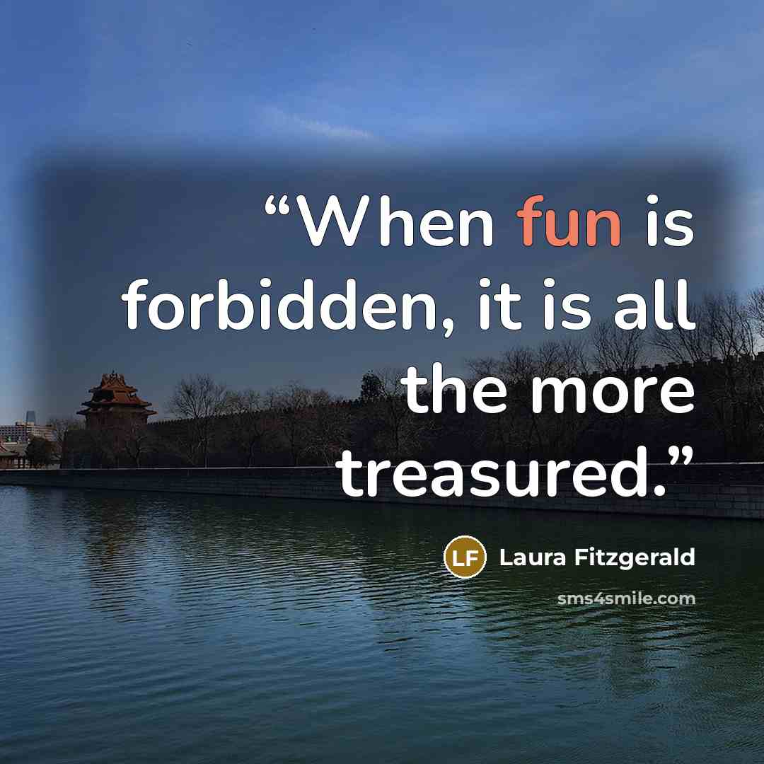 “When fun is forbidden, it is all the more treasured.” quote by Laura Fitzgerald