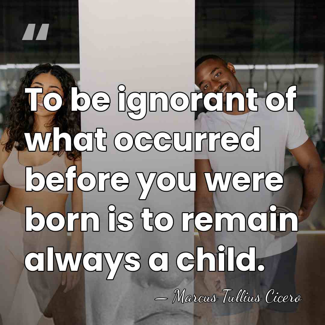 To be ignorant of what occurred before you were born is to&hellip; - Marcus Tullius Cicero