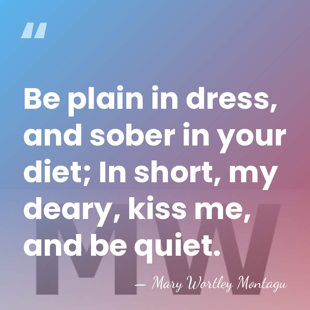 Be plain in dress, and sober in your diet; In short, my&hellip; - Mary Wortley Montagu