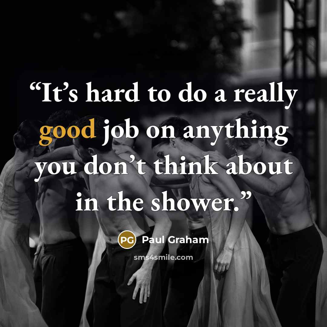 “It’s hard to do a really good job on anything you don’t think about in the shower.” quote by Paul Graham