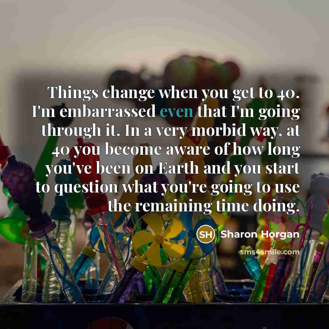 “Things change when you get to 40. I'm embarrassed even…” quote by Sharon Horgan