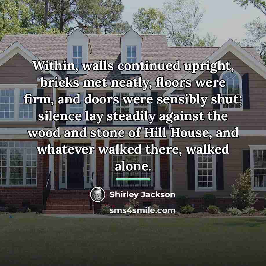 “Within, walls continued upright, bricks met neatly, floors were firm,…” quote by Shirley Jackson