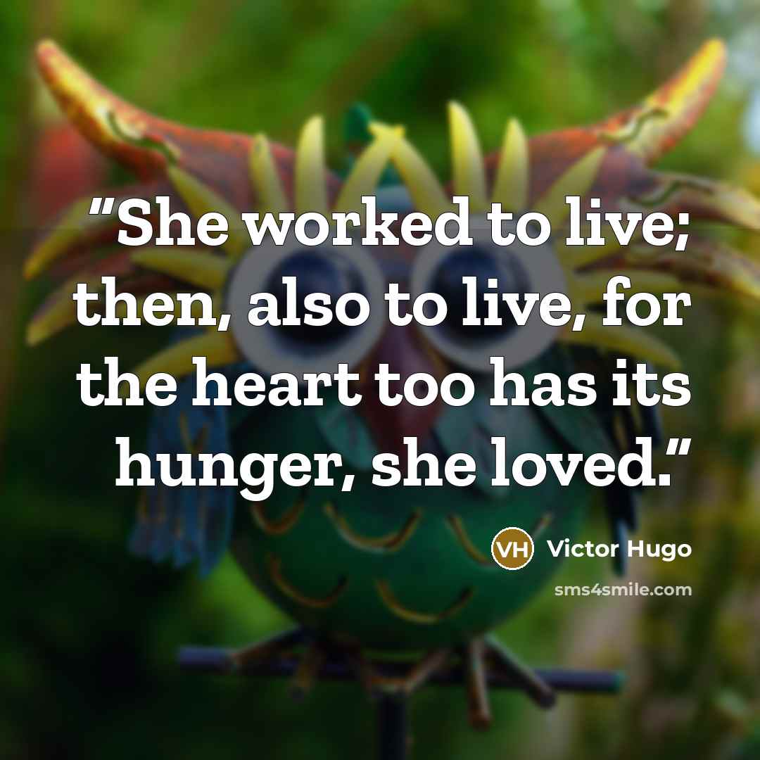 “She worked to live; then, also to live, for the heart too has its hunger, she loved.” quote by Victor Hugo