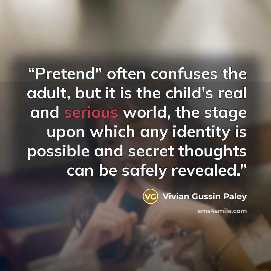 “Pretend" often confuses the adult, but it is the child's real and serious world, the stage upon which any identity is possible and secret thoughts can be safely revealed.” quote by Vivian Gussin Paley