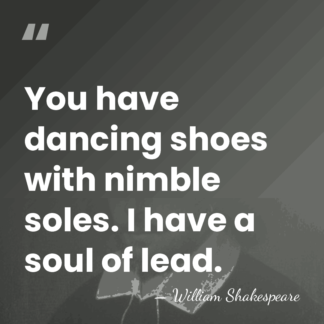 You have dancing shoes with nimble soles. I have a soul of&hellip; - William Shakespeare