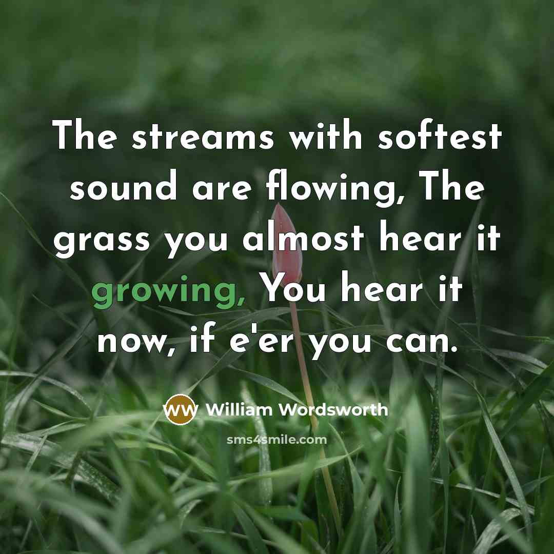 “The streams with softest sound are flowing, The grass you almost hear it growing, You hear it now, if e'er you can.” quote by William Wordsworth