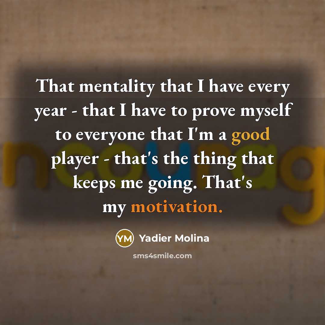 “That mentality that I have every year - that I have to prove myself to everyone that I'm a good player - that's the thing that keeps me going. That's my motivation.” quote by Yadier Molina