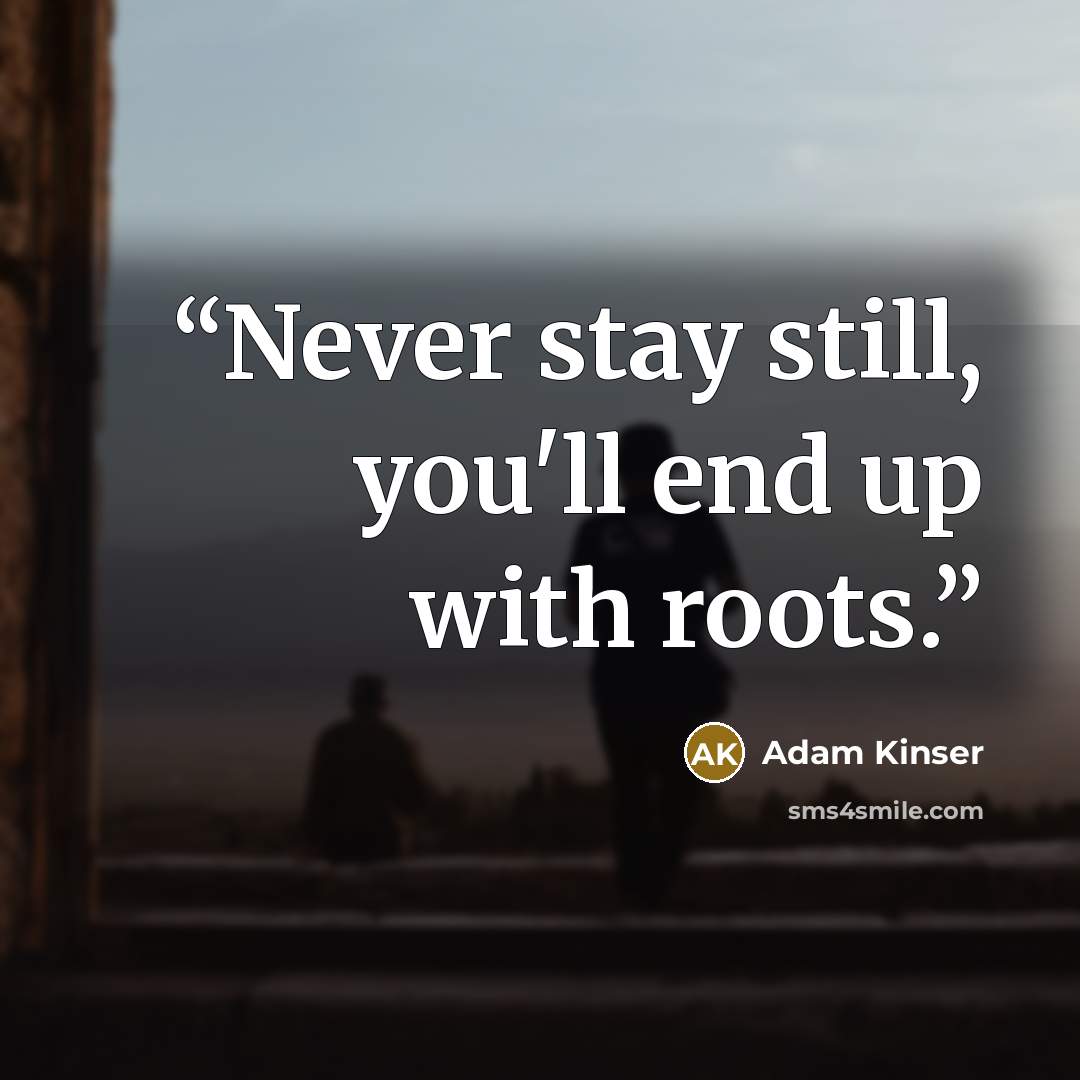 “Never stay still, you'll end up with roots.” quote by Adam Kinser