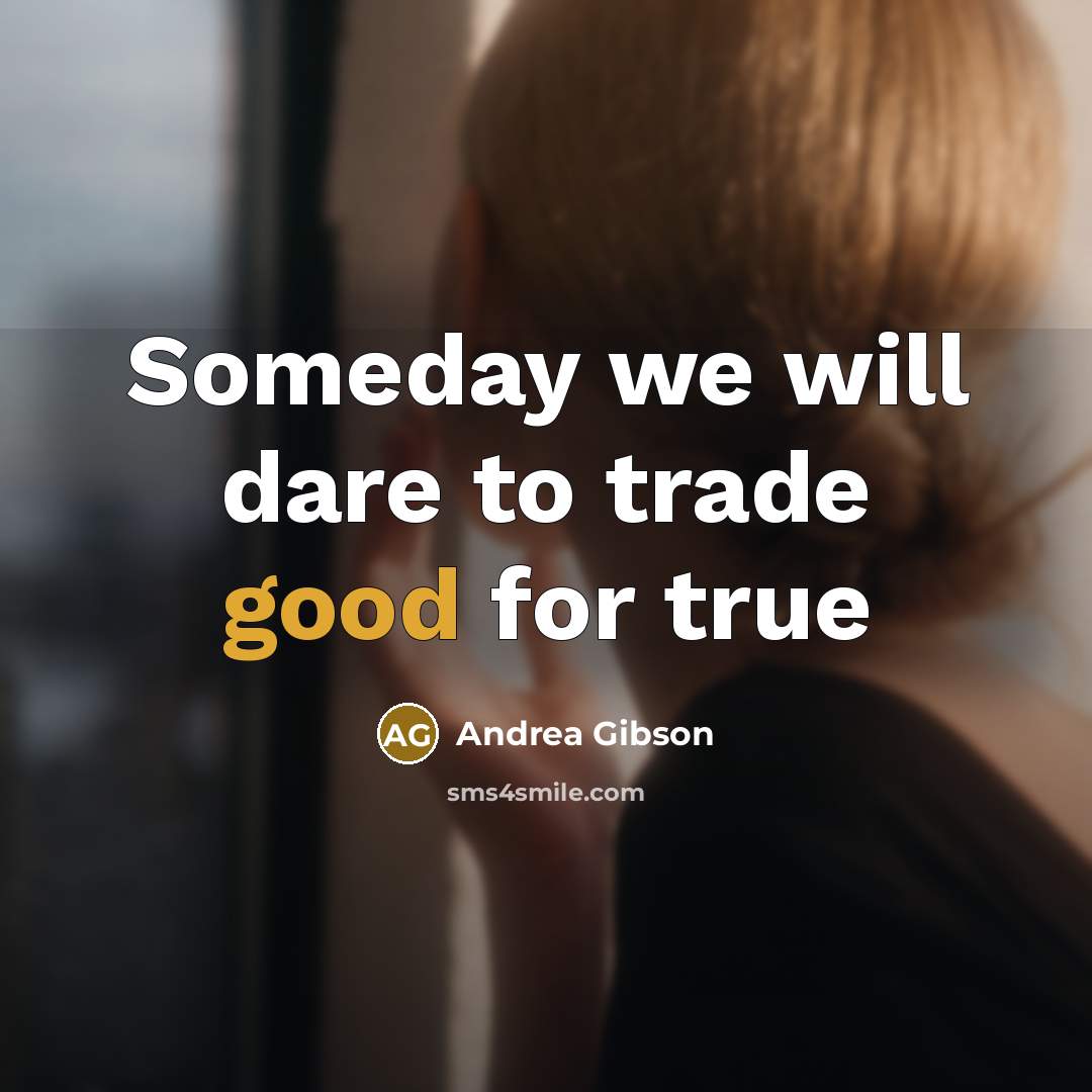 “Someday we will dare to trade good for true…” quote by Andrea Gibson
