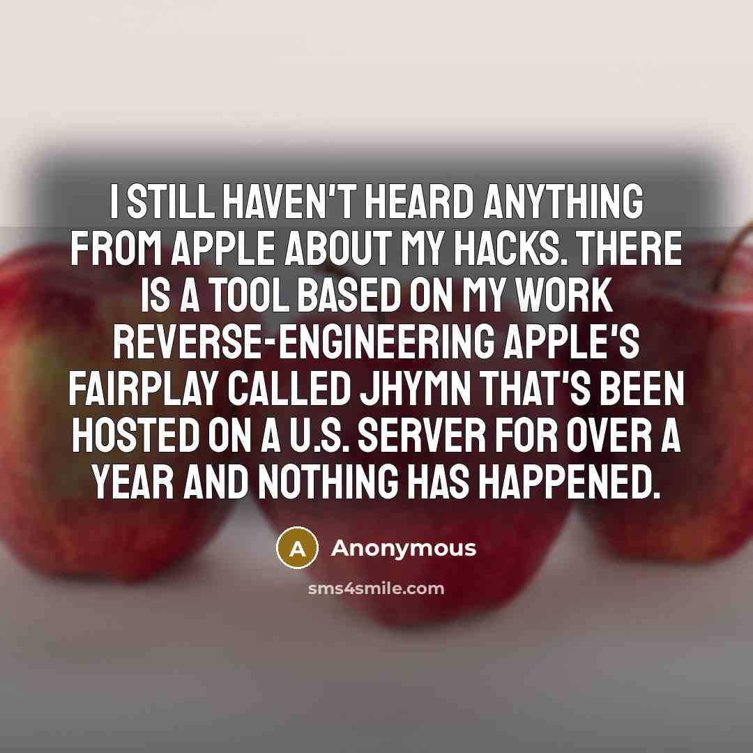 “I still haven't heard anything from Apple about my hacks. There is a tool based on my work reverse-engineering Apple's FairPlay called jhymn that's been hosted on a U.S. server for over a year and nothing has happened.” quote by Anonymous