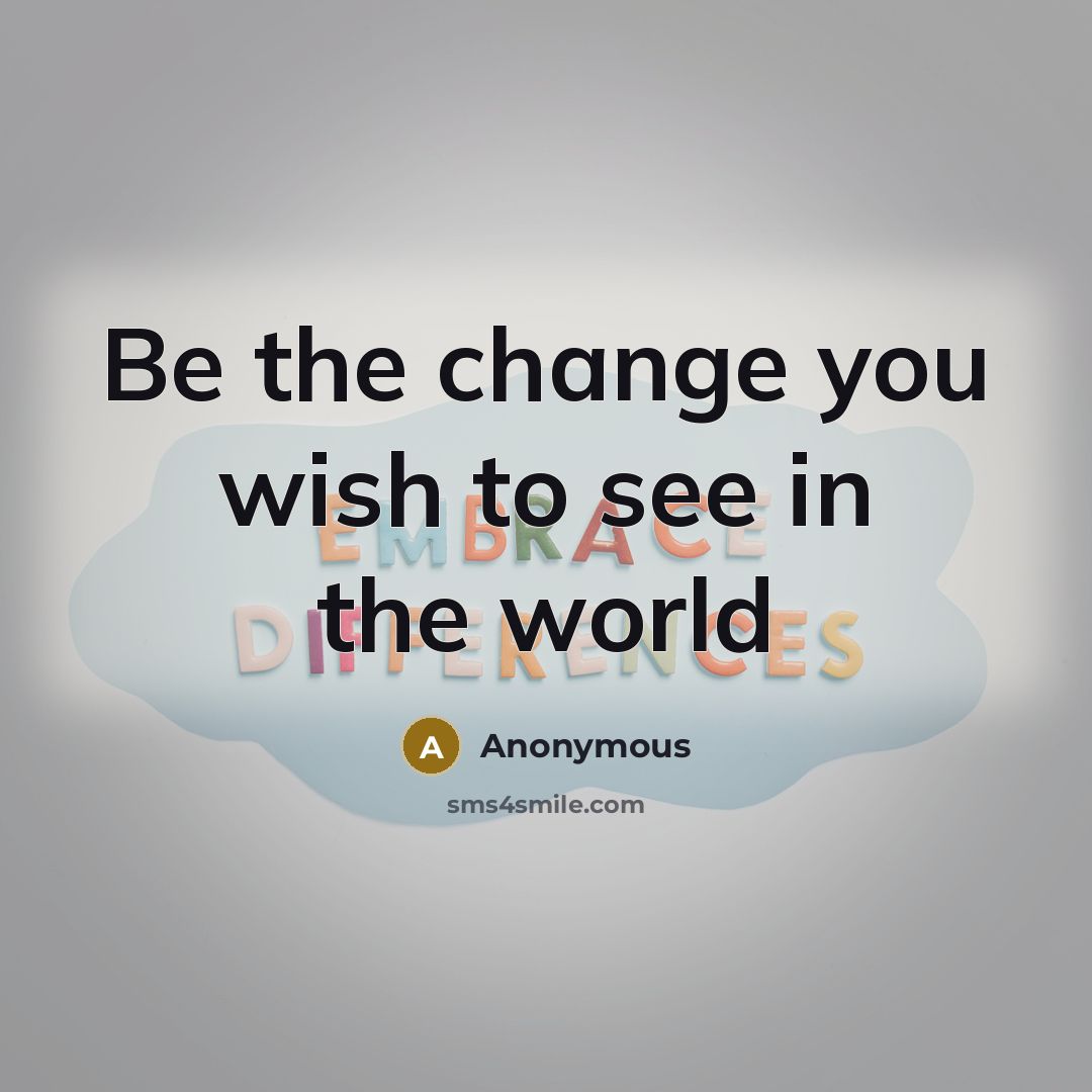 “Be the change you wish to see in the world…” quote by Anonymous