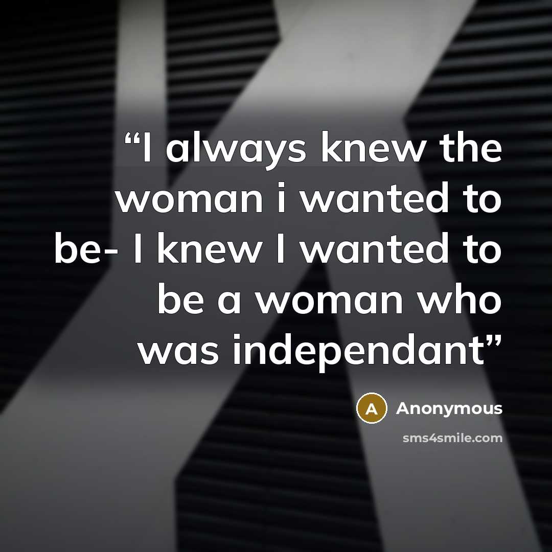 “I always knew the woman i wanted to be- I knew I wanted to be a woman who was independant” quote by Anonymous
