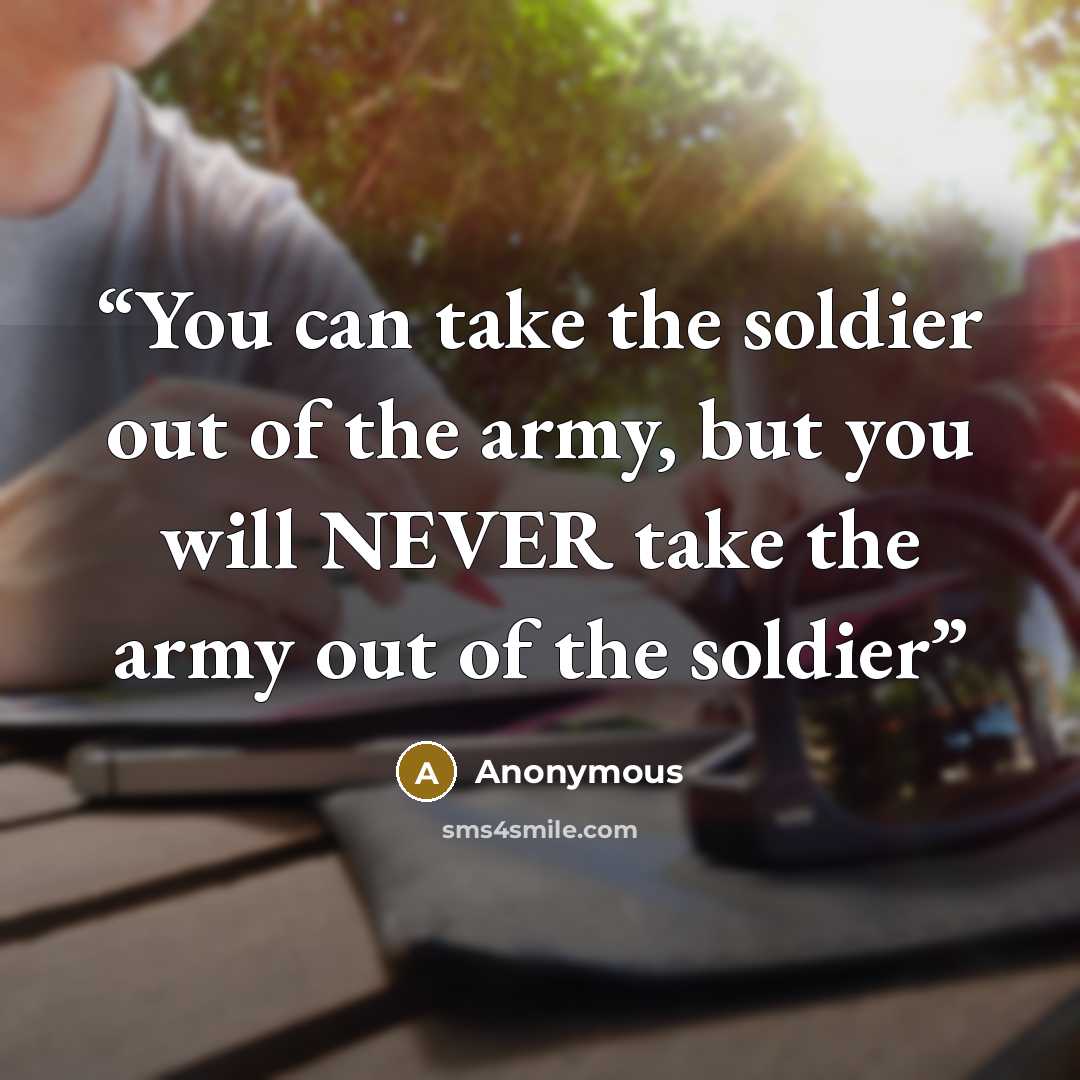 “You can take the soldier out of the army, but you will NEVER take the army out of the soldier” quote by Anonymous