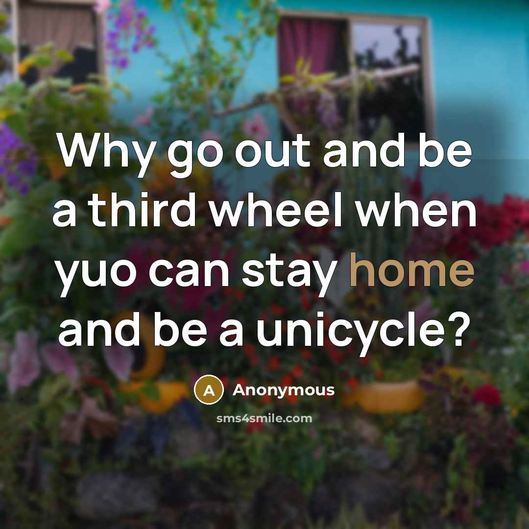 “Why go out and be a third wheel when yuo can stay home and be a unicycle?” quote by Anonymous