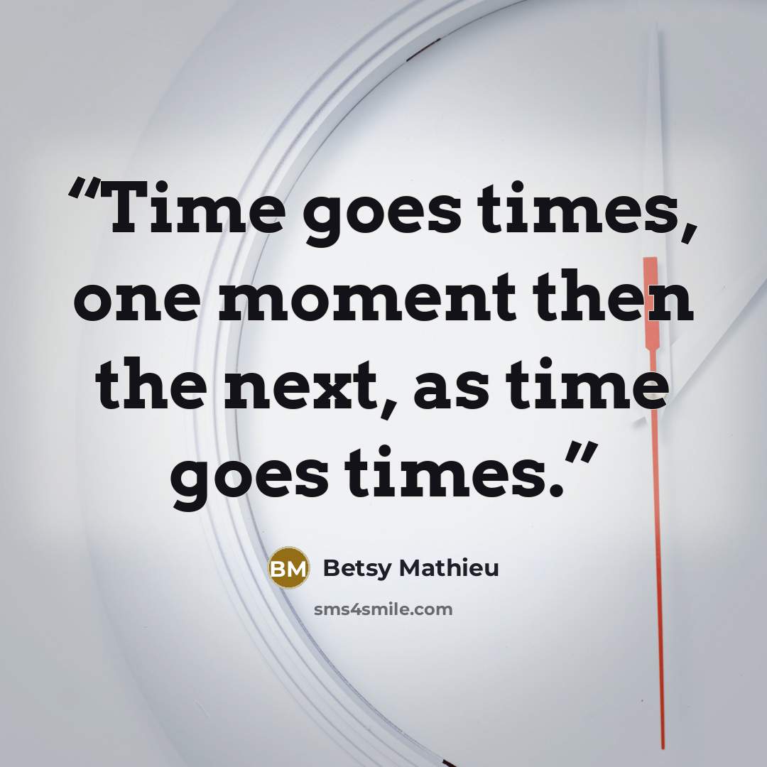 “Time goes times, one moment then the next, as time goes times.” quote by Betsy Mathieu