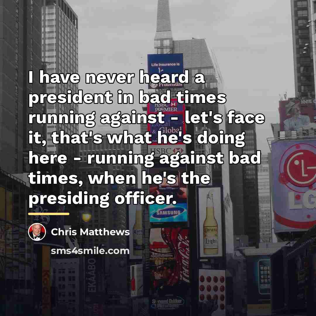 “I have never heard a president in bad times running…” quote by Chris Matthews