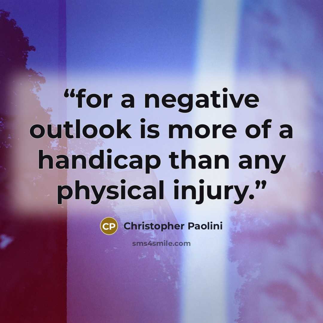 “for a negative outlook is more of a handicap than any physical injury.” quote by Christopher Paolini