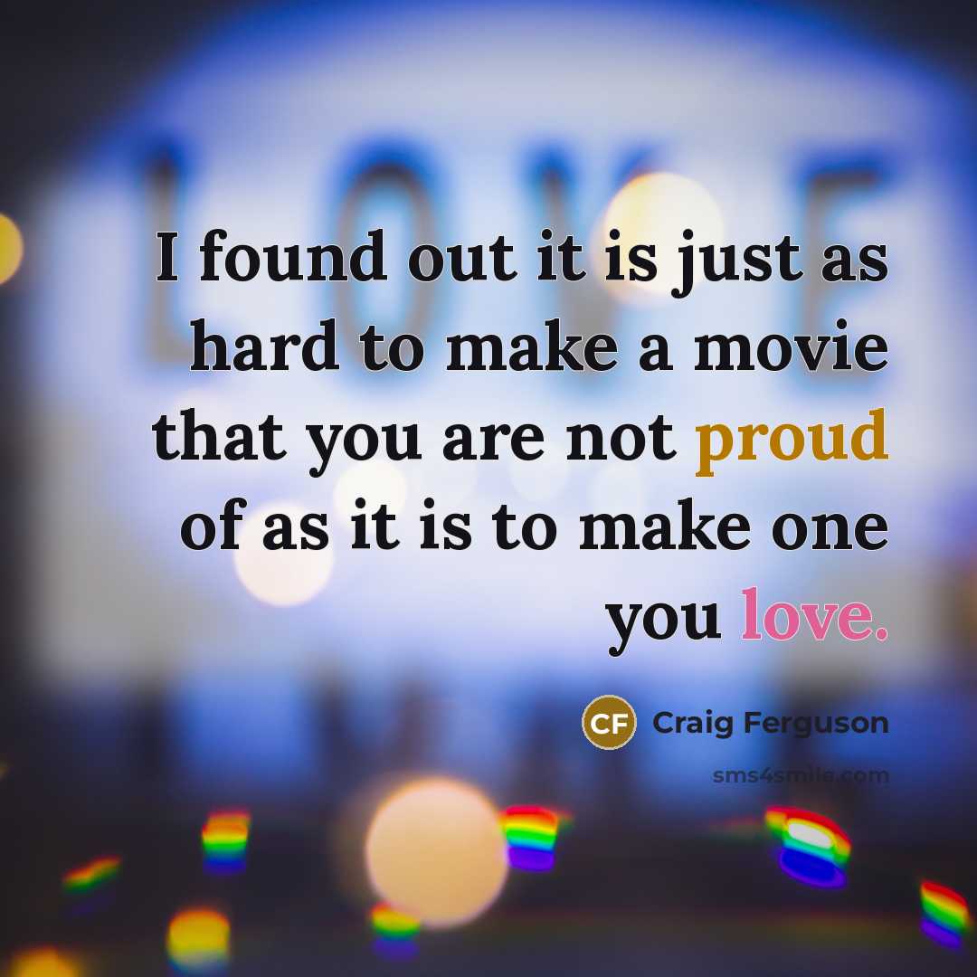 “I found out it is just as hard to make a movie that you are not proud of as it is to make one you love.” quote by Craig Ferguson