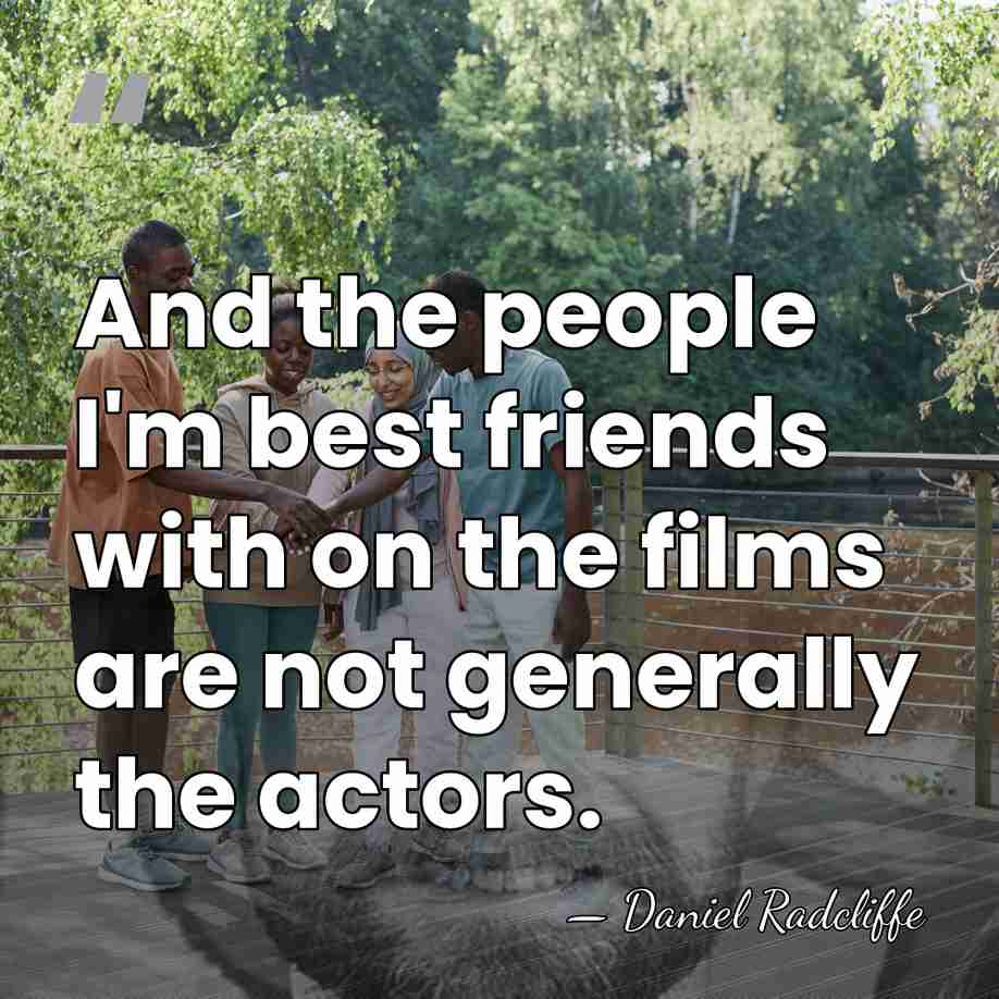And the people I'm best friends with on the films are not&hellip; - Daniel Radcliffe