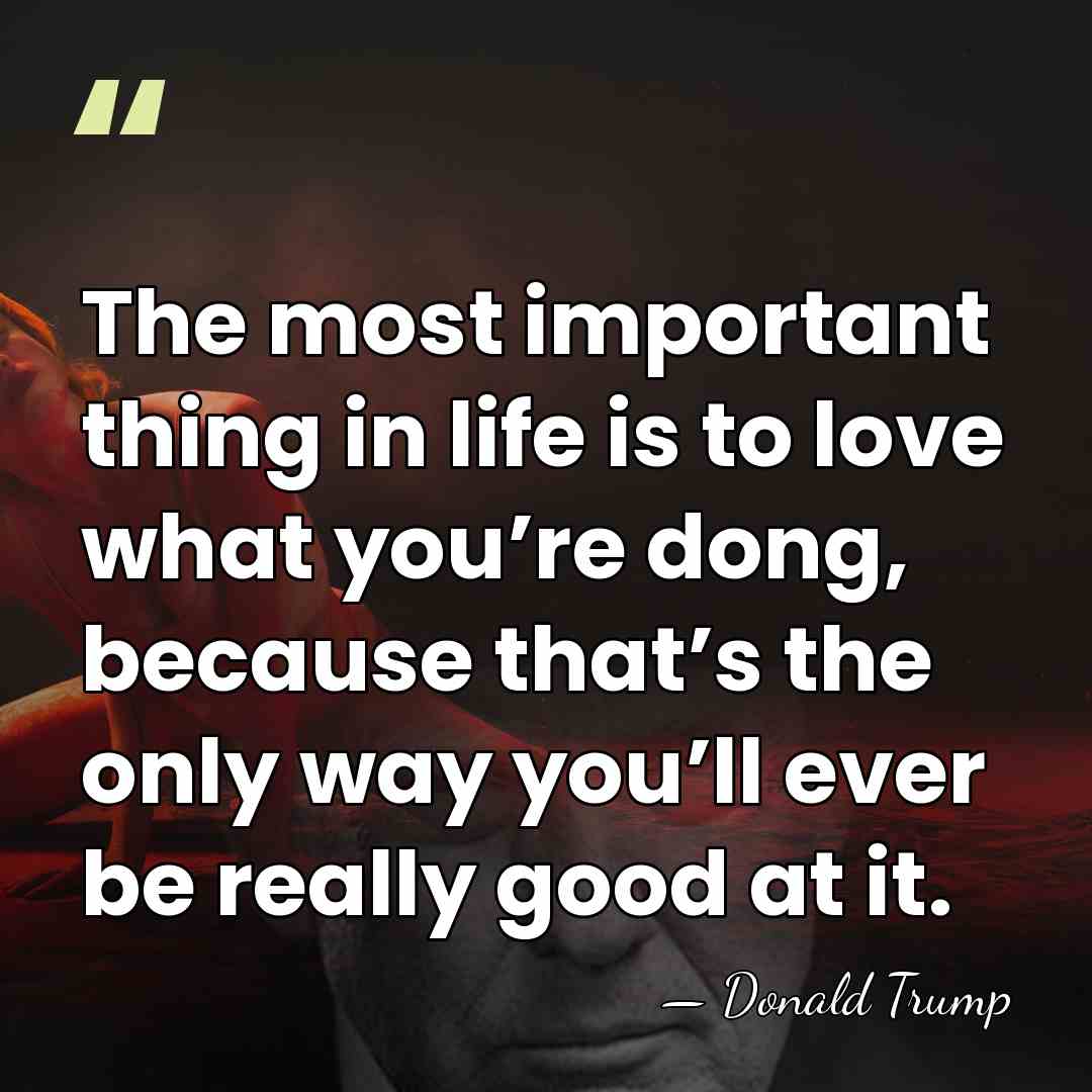 The most important thing in life is to love what you’re dong,&hellip; - Donald Trump
