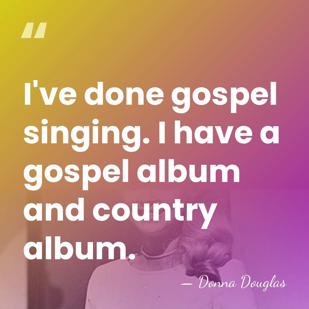 I've done gospel singing. I have a gospel album and country album. - Donna Douglas