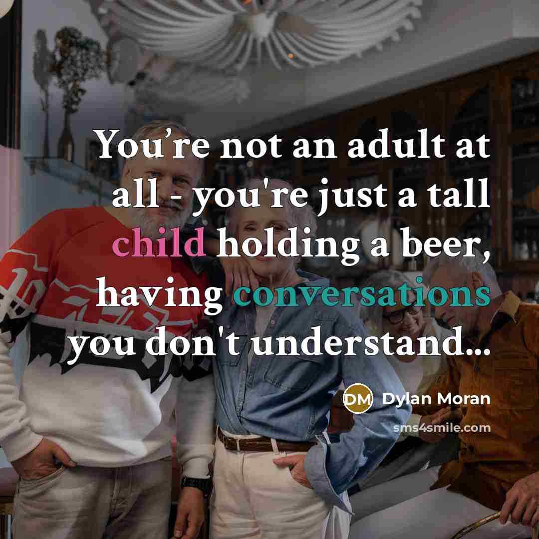 “You’re not an adult at all - you're just a tall child holding a beer, having conversations you don't understand...” quote by Dylan Moran