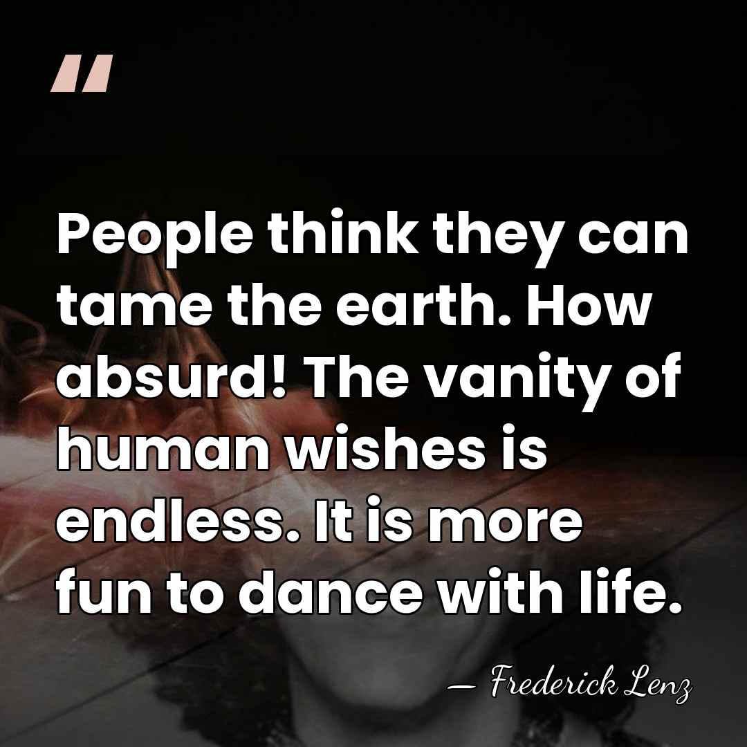 People think they can tame the earth. How absurd! The vanity of&hellip; - Frederick Lenz
