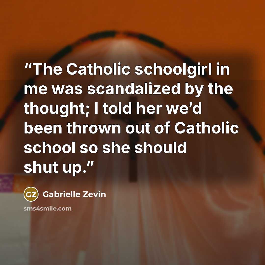“The Catholic schoolgirl in me was scandalized by the thought; I told her we’d been thrown out of Catholic school so she should shut up.” quote by Gabrielle Zevin