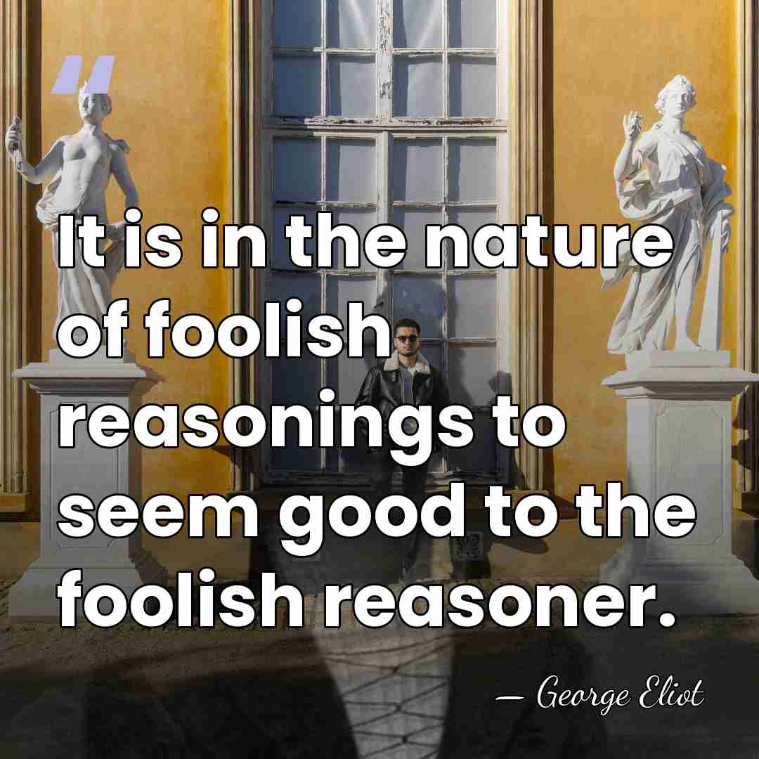 It is in the nature of foolish reasonings to seem good to&hellip; - George Eliot