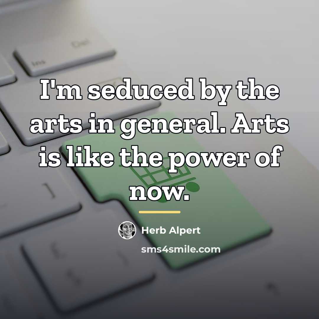 “I'm seduced by the arts in general. Arts is like…” quote by Herb Alpert