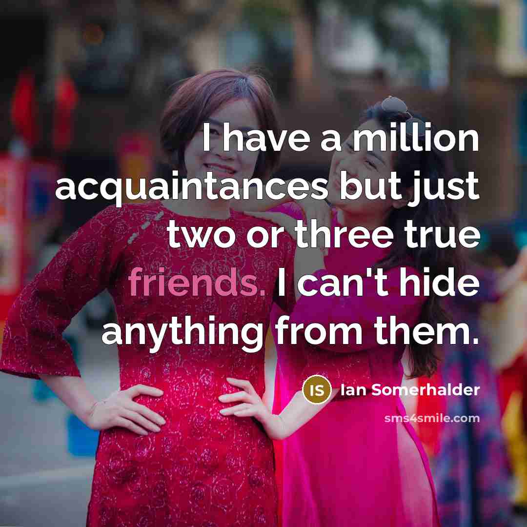 “I have a million acquaintances but just two or three true friends. I can't hide anything from them.” quote by Ian Somerhalder