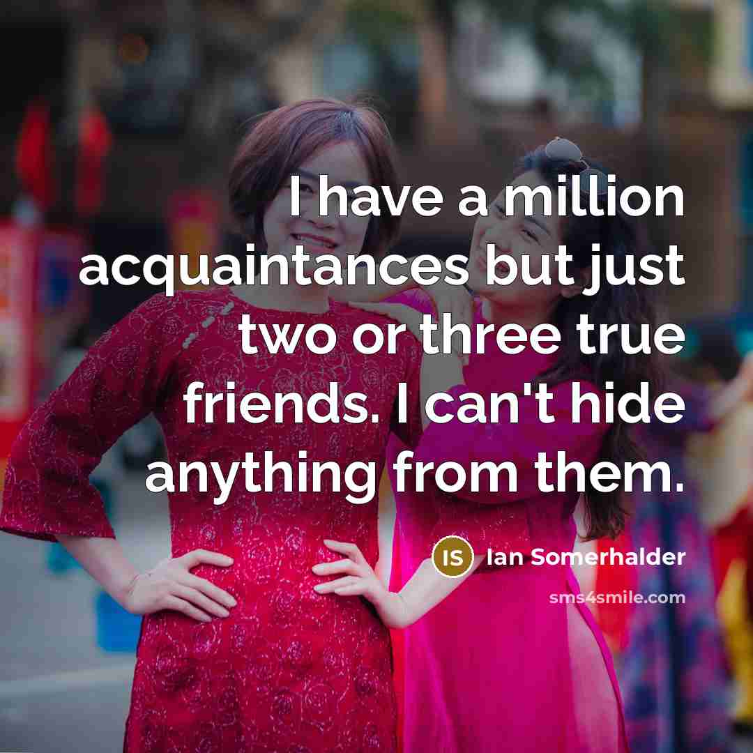 “I have a million acquaintances but just two or three…” quote by Ian Somerhalder