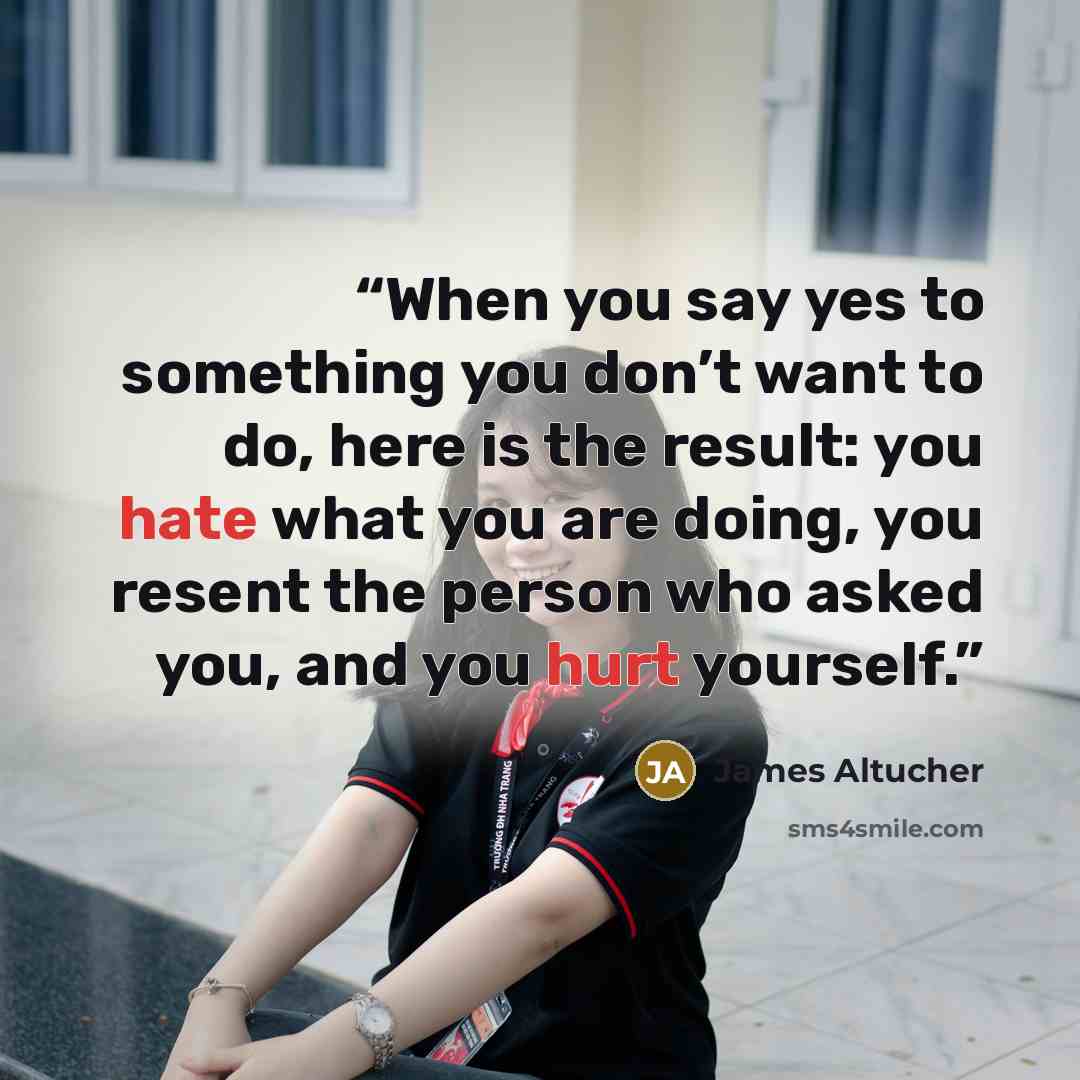 “When you say yes to something you don’t want to do, here is the result: you hate what you are doing, you resent the person who asked you, and you hurt yourself.” quote by James Altucher