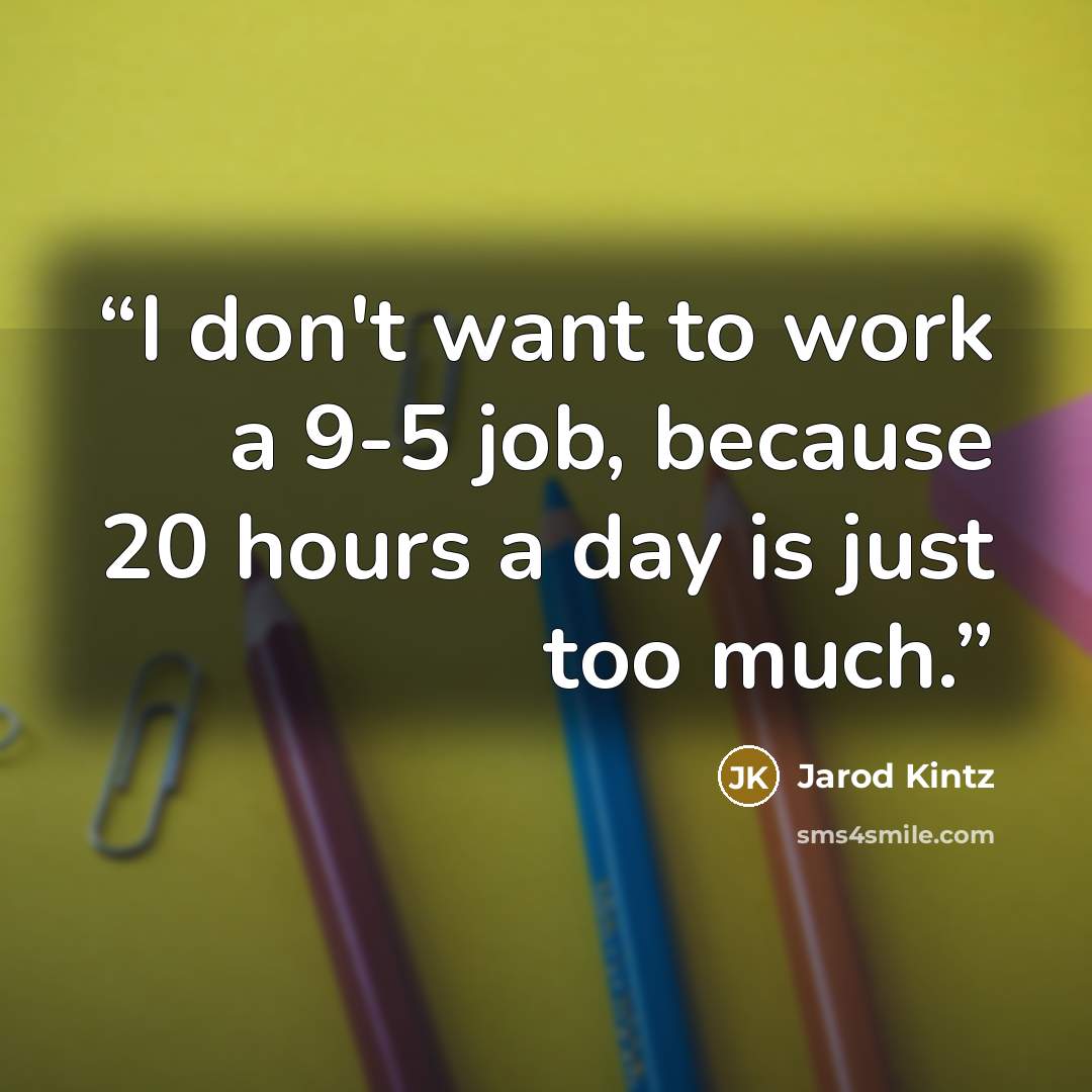 “I don't want to work a 9-5 job, because 20 hours a day is just too much.” quote by Jarod Kintz