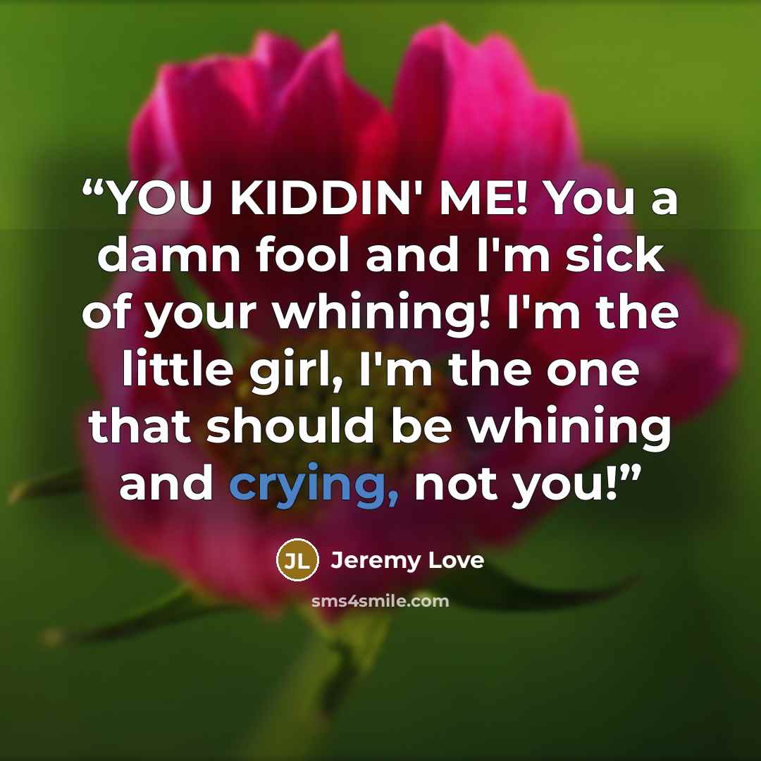 “YOU KIDDIN' ME! You a damn fool and I'm sick of your whining! I'm the little girl, I'm the one that should be whining and crying, not you!” quote by Jeremy Love