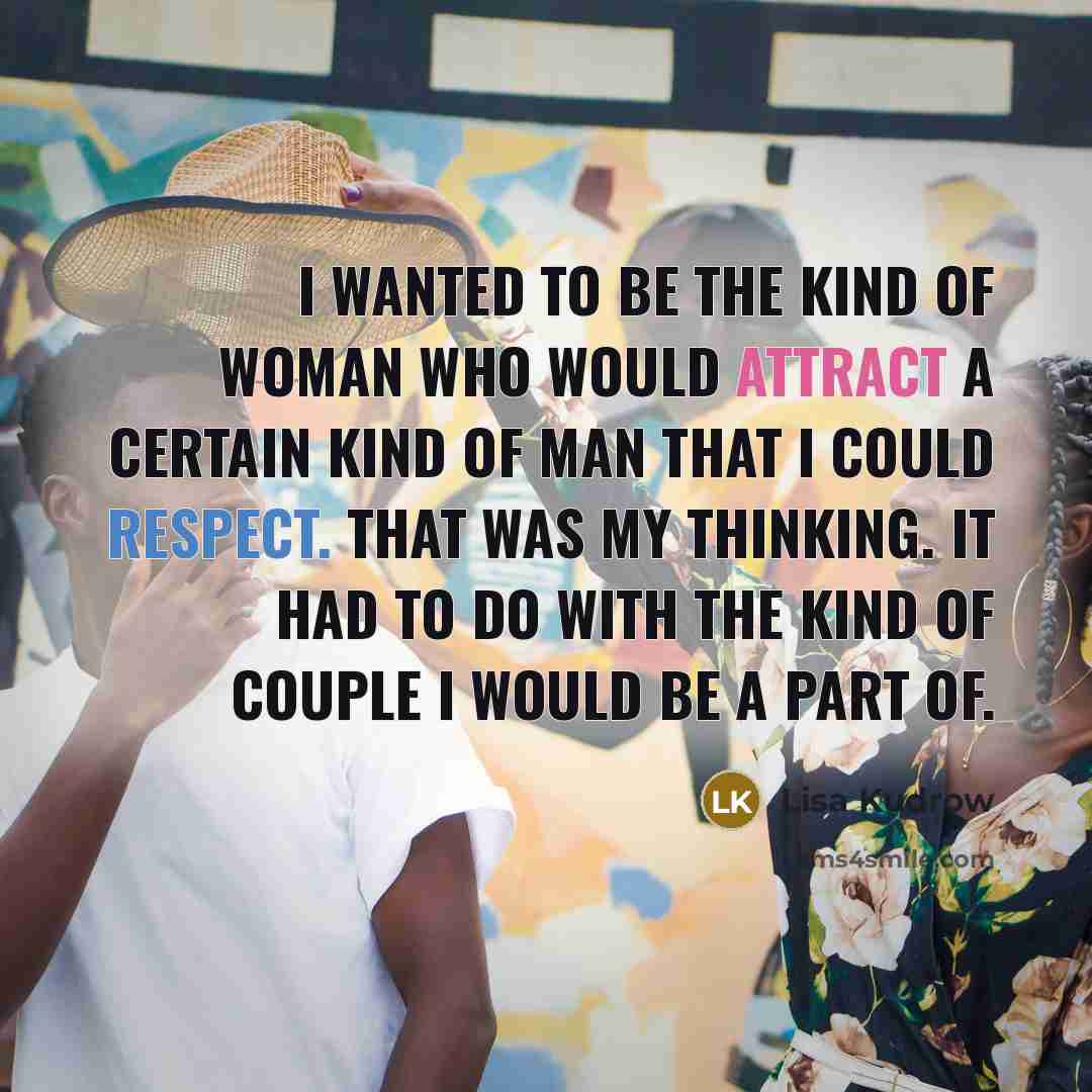 “I wanted to be the kind of woman who would attract a certain kind of man that I could respect. That was my thinking. It had to do with the kind of couple I would be a part of.” quote by Lisa Kudrow