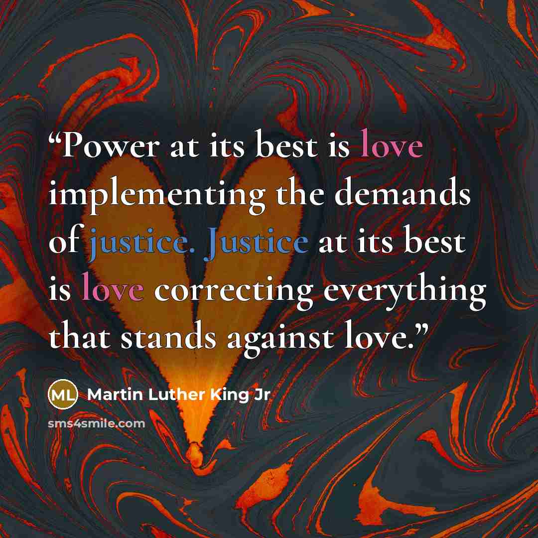 “Power at its best is love implementing the demands of justice. Justice at its best is love correcting everything that stands against love.” quote by Martin Luther King Jr