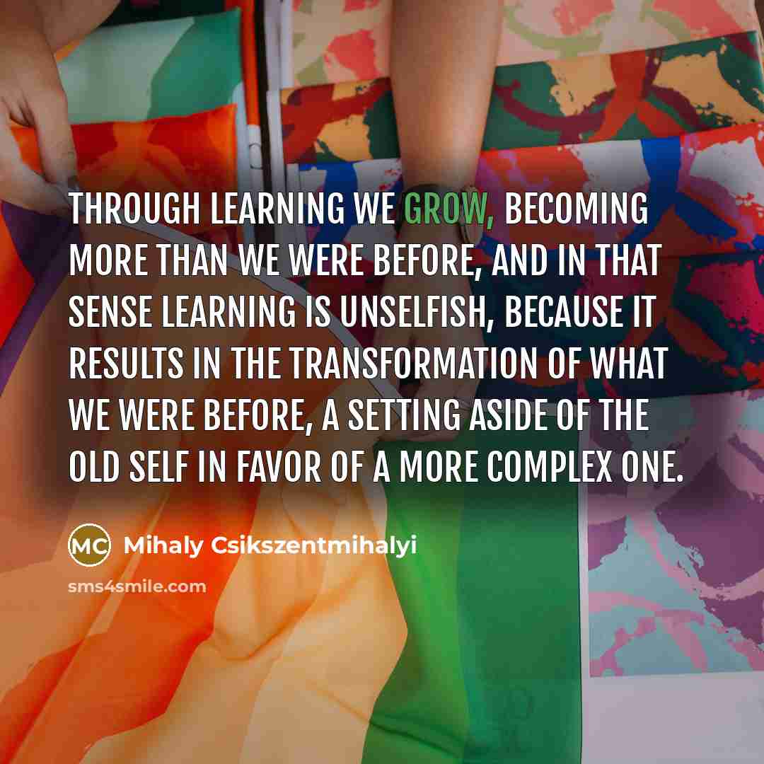 “Through learning we grow, becoming more than we were before,…” quote by Mihaly Csikszentmihalyi